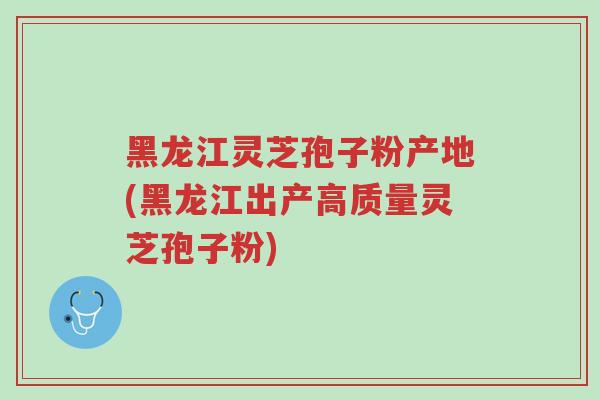 黑龙江灵芝孢子粉产地(黑龙江出产高质量灵芝孢子粉)-第1张图片-超越 黑龙江灵芝孢子粉产地(黑龙江出产高质量灵芝孢子粉)-第1张图片-超越