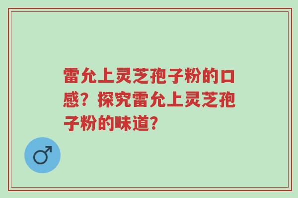 雷允上灵芝孢子粉的口感?探究雷允上灵芝孢子粉的味道?-第1张图片-超越 雷允上灵芝孢子粉的口感?探究雷允上灵芝孢子粉的味道?-第1张图片-超越