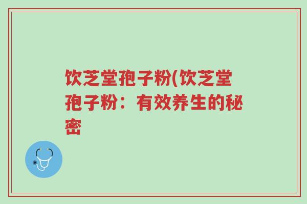 饮芝堂孢子粉(饮芝堂孢子粉:有效养生的秘密-第1张图片-超越 饮芝堂孢子粉(饮芝堂孢子粉:有效养生的秘密-第1张图片-超越