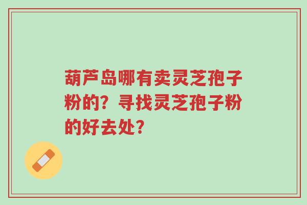 葫芦岛哪有卖灵芝孢子粉的?寻找灵芝孢子粉的好去处?-第1张图片-超越 葫芦岛哪有卖灵芝孢子粉的?寻找灵芝孢子粉的好去处?-第1张图片-超越
