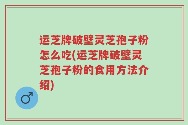 运芝牌破壁灵芝孢子粉怎么吃(运芝牌破壁灵芝孢子粉的食用方法介绍)-第1张图片-超越 运芝牌破壁灵芝孢子粉怎么吃(运芝牌破壁灵芝孢子粉的食用方法介绍)-第1张图片-超越