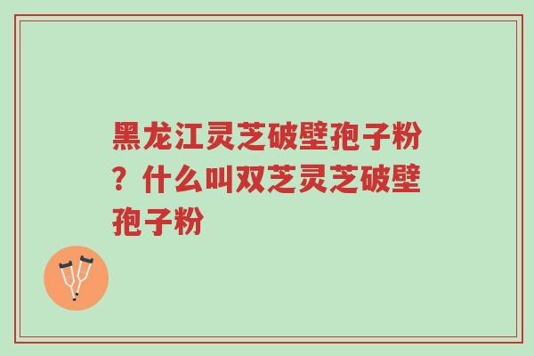 黑龙江灵芝破壁孢子粉?什么叫双芝灵芝破壁孢子粉-第1张图片-超越 黑龙江灵芝破壁孢子粉?什么叫双芝灵芝破壁孢子粉-第1张图片-超越
