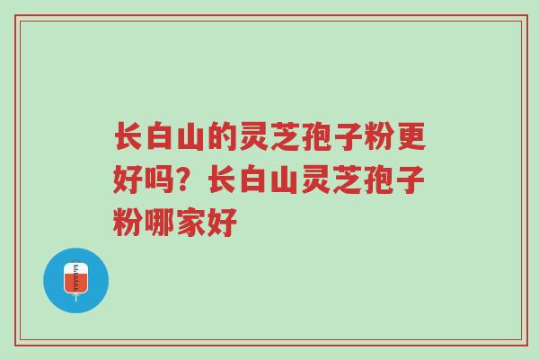 长白山的灵芝孢子粉更好吗?长白山灵芝孢子粉哪家好-第1张图片-超越 长白山的灵芝孢子粉更好吗?长白山灵芝孢子粉哪家好-第1张图片-超越