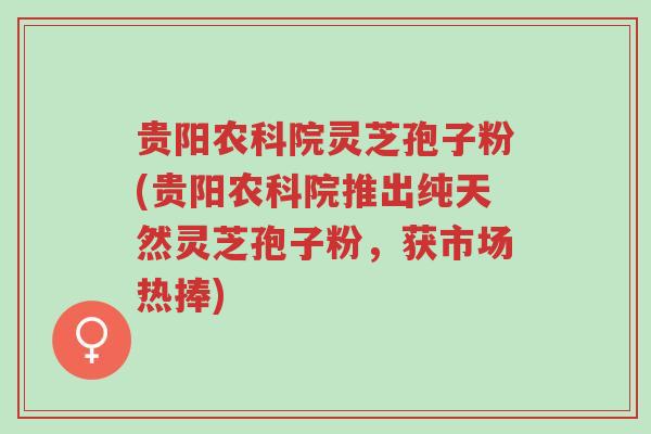 贵阳农科院灵芝孢子粉(贵阳农科院推出纯天然灵芝孢子粉,获市场热捧)-第1张图片-超越 贵阳农科院灵芝孢子粉(贵阳农科院推出纯天然灵芝孢子粉,获市场热捧)-第1张图片-超越