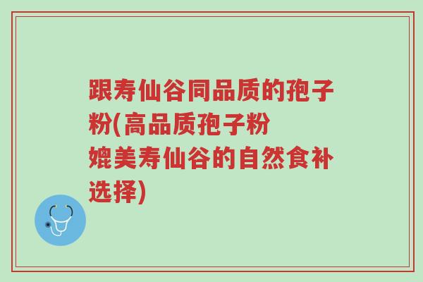 跟寿仙谷同品质的孢子粉(高品质孢子粉 媲美寿仙谷的自然食补选择)-第1张图片-超越 跟寿仙谷同品质的孢子粉(高品质孢子粉 媲美寿仙谷的自然食补选择)-第1张图片-超越