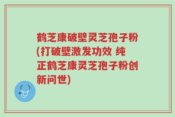 鹤芝康破壁灵芝孢子粉(打破壁激发功效 纯正鹤芝康灵芝孢子粉创新问世)-第1张图片-超越 鹤芝康破壁灵芝孢子粉(打破壁激发功效 纯正鹤芝康灵芝孢子粉创新问世)-第1张图片-超越