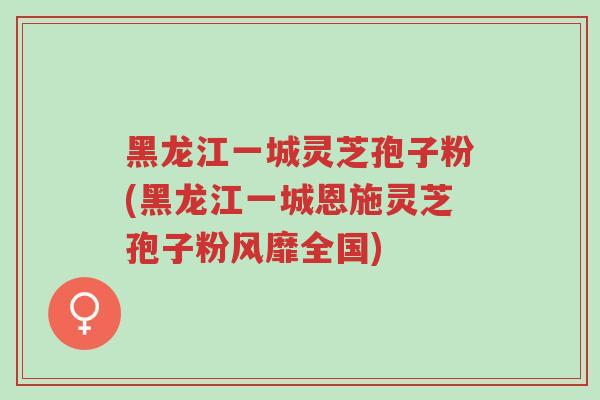黑龙江一城灵芝孢子粉(黑龙江一城恩施灵芝孢子粉风靡全国)-第1张图片-超越 黑龙江一城灵芝孢子粉(黑龙江一城恩施灵芝孢子粉风靡全国)-第1张图片-超越