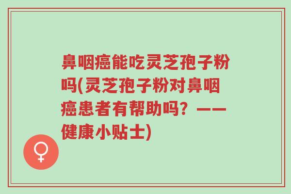 鼻咽癌能吃灵芝孢子粉吗(灵芝孢子粉对鼻咽癌患者有帮助吗？——健康小贴士)-第1张图片-超越