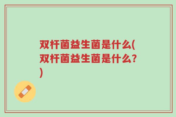 双杆菌益生菌是什么(双杆菌益生菌是什么?)-第1张图片-超越 双杆菌益生菌是什么(双杆菌益生菌是什么?)-第1张图片-超越