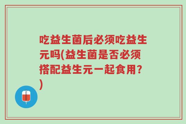 吃益生菌后必须吃益生元吗(益生菌是否必须搭配益生元一起食用?)-第1张图片-超越 吃益生菌后必须吃益生元吗(益生菌是否必须搭配益生元一起食用?)-第1张图片-超越