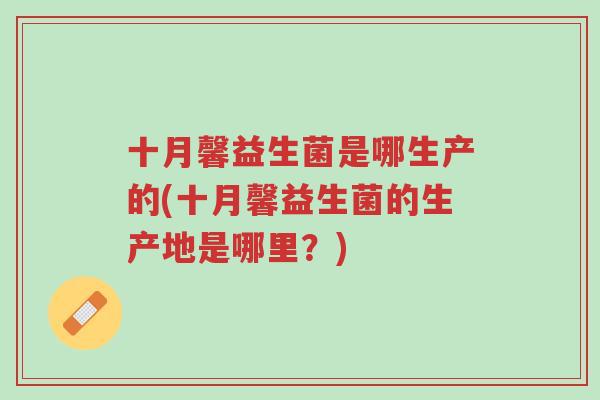 十月馨益生菌是哪生产的(十月馨益生菌的生产地是哪里?)-第1张图片-超越 十月馨益生菌是哪生产的(十月馨益生菌的生产地是哪里?)-第1张图片-超越