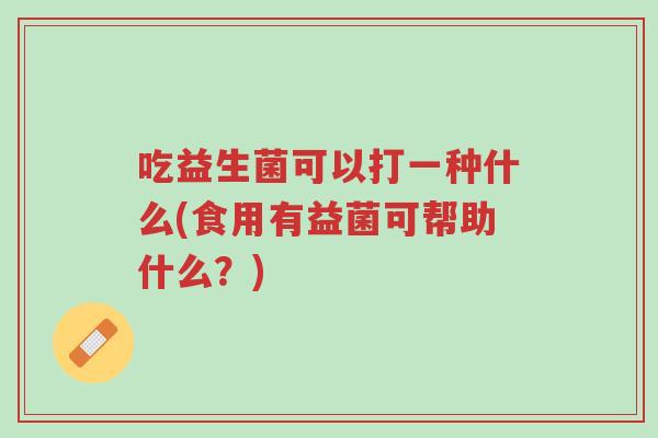 吃益生菌可以打一种什么(食用有益菌可帮助什么?)-第1张图片-超越 吃益生菌可以打一种什么(食用有益菌可帮助什么?)-第1张图片-超越