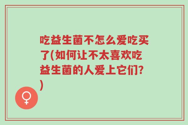 吃益生菌不怎么爱吃买了(如何让不太喜欢吃益生菌的人爱上它们?)-第1张图片-超越 吃益生菌不怎么爱吃买了(如何让不太喜欢吃益生菌的人爱上它们?)-第1张图片-超越