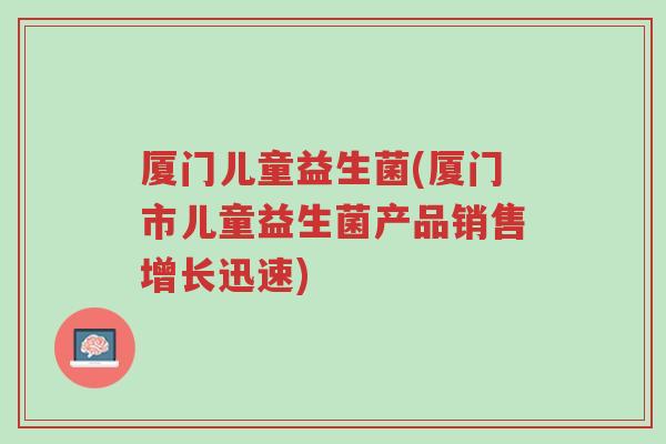 厦门儿童益生菌(厦门市儿童益生菌产品销售增长迅速)-第1张图片-超越 厦门儿童益生菌(厦门市儿童益生菌产品销售增长迅速)-第1张图片-超越
