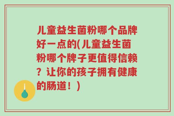 儿童益生菌粉哪个品牌好一点的(儿童益生菌粉哪个牌子更值得信赖?让你的孩子拥有健康的肠道!)-第1张图片-超越 儿童益生菌粉哪个品牌好一点的(儿童益生菌粉哪个牌子更值得信赖?让你的孩子拥有健康的肠道!)-第1张图片-超越