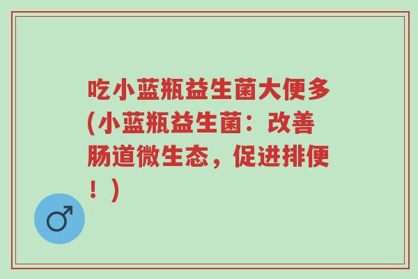 吃小蓝瓶益生菌大便多(小蓝瓶益生菌:改善肠道微生态,促进排便!)-第1张图片-超越 吃小蓝瓶益生菌大便多(小蓝瓶益生菌:改善肠道微生态,促进排便!)-第1张图片-超越