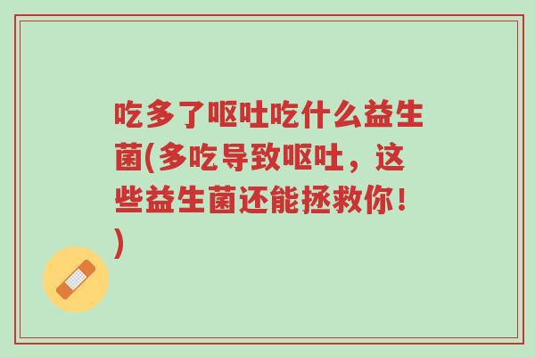 吃多了呕吐吃什么益生菌(多吃导致呕吐,这些益生菌还能拯救你!)-第1张图片-超越 吃多了呕吐吃什么益生菌(多吃导致呕吐,这些益生菌还能拯救你!)-第1张图片-超越