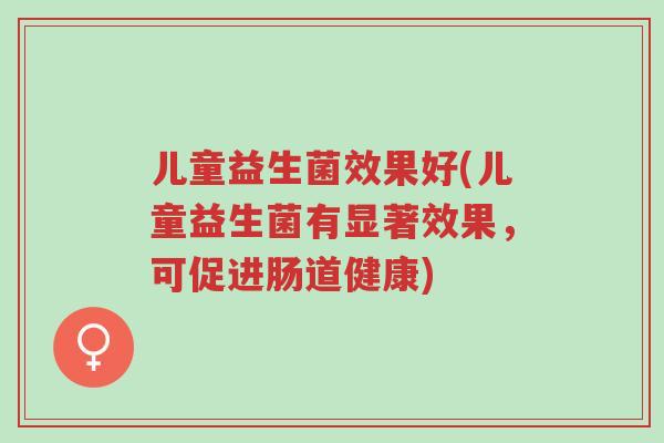 儿童益生菌效果好(儿童益生菌有显著效果,可促进肠道健康)-第1张图片-超越 儿童益生菌效果好(儿童益生菌有显著效果,可促进肠道健康)-第1张图片-超越