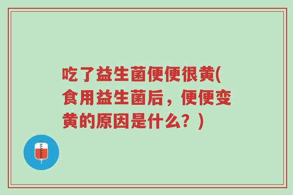 吃了益生菌便便很黄(食用益生菌后,便便变黄的原因是什么?)-第1张图片-超越 吃了益生菌便便很黄(食用益生菌后,便便变黄的原因是什么?)-第1张图片-超越