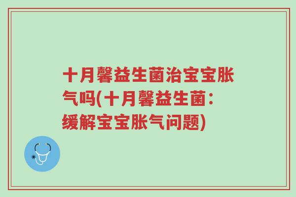 十月馨益生菌治宝宝胀气吗(十月馨益生菌:缓解宝宝胀气问题)-第1张图片-超越 十月馨益生菌治宝宝胀气吗(十月馨益生菌:缓解宝宝胀气问题)-第1张图片-超越