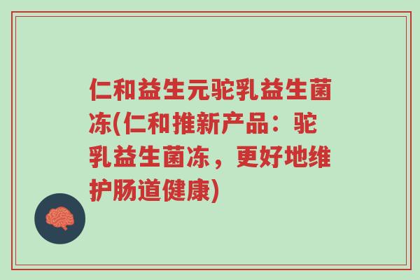 仁和益生元驼乳益生菌冻(仁和推新产品:驼乳益生菌冻,更好地维护肠道健康)-第1张图片-超越 仁和益生元驼乳益生菌冻(仁和推新产品:驼乳益生菌冻,更好地维护肠道健康)-第1张图片-超越
