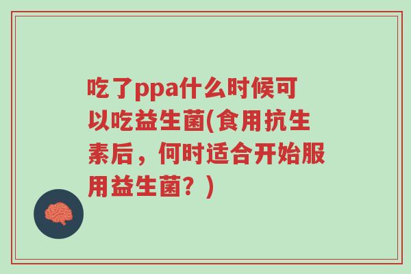 吃了ppa什么时候可以吃益生菌(食用抗生素后,何时适合开始服用益生菌?)-第1张图片-超越 吃了ppa什么时候可以吃益生菌(食用抗生素后,何时适合开始服用益生菌?)-第1张图片-超越