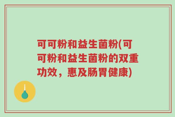 可可粉和益生菌粉(可可粉和益生菌粉的双重功效,惠及肠胃健康)-第1张图片-超越 可可粉和益生菌粉(可可粉和益生菌粉的双重功效,惠及肠胃健康)-第1张图片-超越