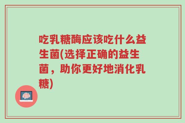 吃乳糖酶应该吃什么益生菌(选择正确的益生菌,助你更好地消化乳糖)-第1张图片-超越 吃乳糖酶应该吃什么益生菌(选择正确的益生菌,助你更好地消化乳糖)-第1张图片-超越