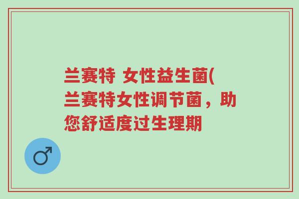 兰赛特 女性益生菌(兰赛特女性调节菌,助您舒适度过生理期-第1张图片-超越 兰赛特 女性益生菌(兰赛特女性调节菌,助您舒适度过生理期-第1张图片-超越