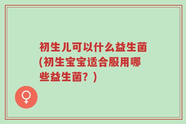 初生儿可以什么益生菌(初生宝宝适合服用哪些益生菌?)-第1张图片-超越 初生儿可以什么益生菌(初生宝宝适合服用哪些益生菌?)-第1张图片-超越