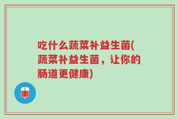 吃什么蔬菜补益生菌(蔬菜补益生菌，让你的肠道更健康)-第1张图片-超越