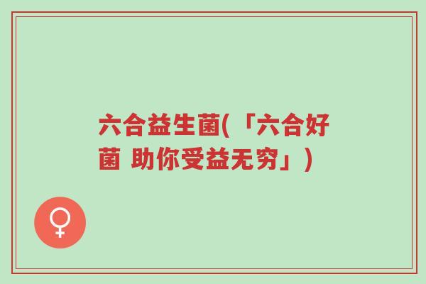 六合益生菌(「六合好菌 助你受益无穷」)-第1张图片-超越