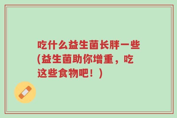 吃什么益生菌长胖一些(益生菌助你增重,吃这些食物吧!)-第1张图片-超越 吃什么益生菌长胖一些(益生菌助你增重,吃这些食物吧!)-第1张图片-超越
