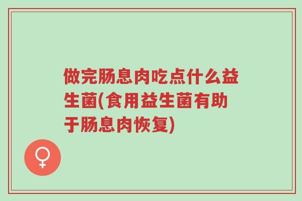 做完肠息肉吃点什么益生菌(食用益生菌有助于肠息肉恢复)-第1张图片-超越 做完肠息肉吃点什么益生菌(食用益生菌有助于肠息肉恢复)-第1张图片-超越