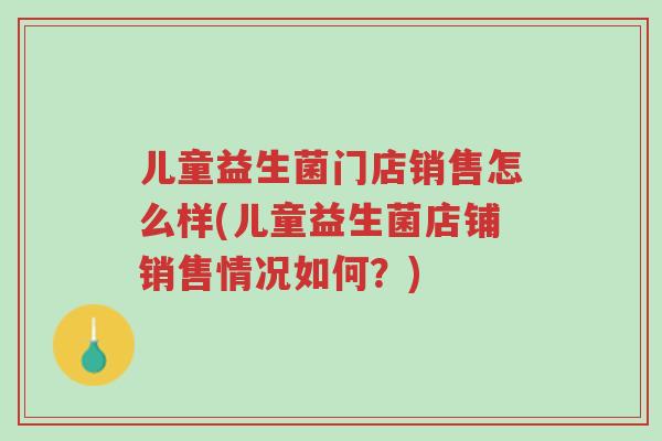 儿童益生菌门店销售怎么样(儿童益生菌店铺销售情况如何?)-第1张图片-超越 儿童益生菌门店销售怎么样(儿童益生菌店铺销售情况如何?)-第1张图片-超越