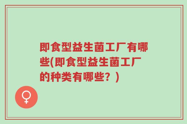 即食型益生菌工厂有哪些(即食型益生菌工厂的种类有哪些?)-第1张图片-超越 即食型益生菌工厂有哪些(即食型益生菌工厂的种类有哪些?)-第1张图片-超越