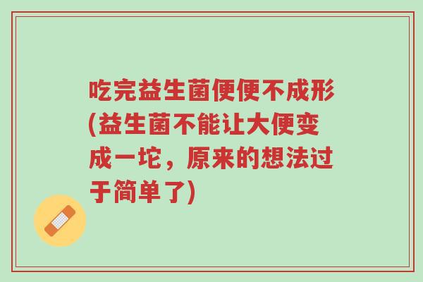 吃完益生菌便便不成形(益生菌不能让大便变成一坨,原来的想法过于简单了)-第1张图片-超越 吃完益生菌便便不成形(益生菌不能让大便变成一坨,原来的想法过于简单了)-第1张图片-超越