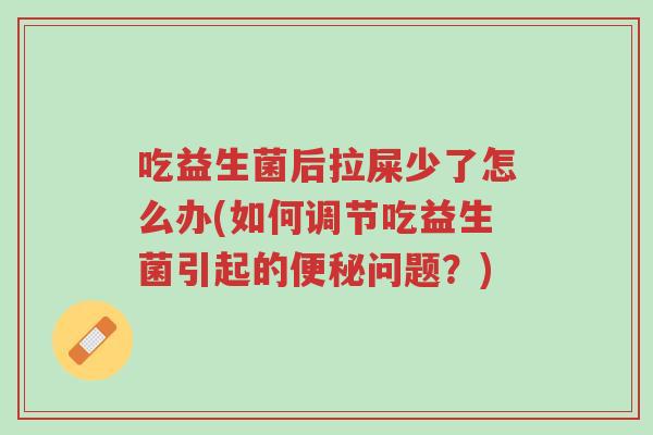 吃益生菌后拉屎少了怎么办(如何调节吃益生菌引起的便秘问题?)-第1张图片-超越 吃益生菌后拉屎少了怎么办(如何调节吃益生菌引起的便秘问题?)-第1张图片-超越