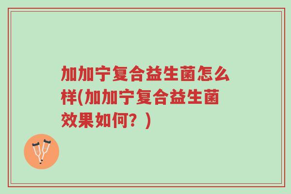 加加宁复合益生菌怎么样(加加宁复合益生菌效果如何?)-第1张图片-超越 加加宁复合益生菌怎么样(加加宁复合益生菌效果如何?)-第1张图片-超越