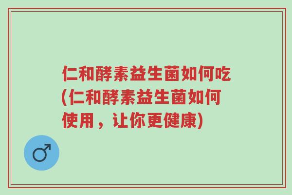 仁和酵素益生菌如何吃(仁和酵素益生菌如何使用,让你更健康)-第1张图片-超越 仁和酵素益生菌如何吃(仁和酵素益生菌如何使用,让你更健康)-第1张图片-超越