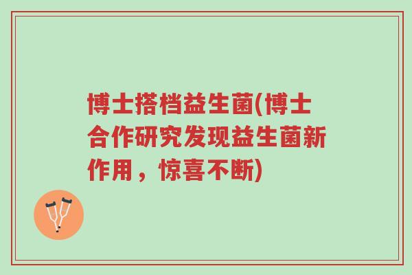 博士搭档益生菌(博士合作研究发现益生菌新作用,惊喜不断)-第1张图片-超越 博士搭档益生菌(博士合作研究发现益生菌新作用,惊喜不断)-第1张图片-超越