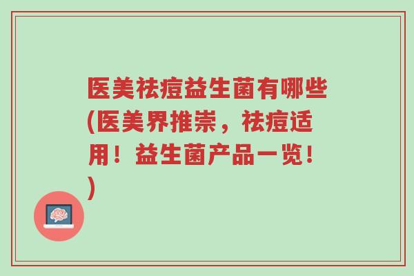 医美祛痘益生菌有哪些(医美界推崇,祛痘适用!益生菌产品一览!)-第1张图片-超越 医美祛痘益生菌有哪些(医美界推崇,祛痘适用!益生菌产品一览!)-第1张图片-超越