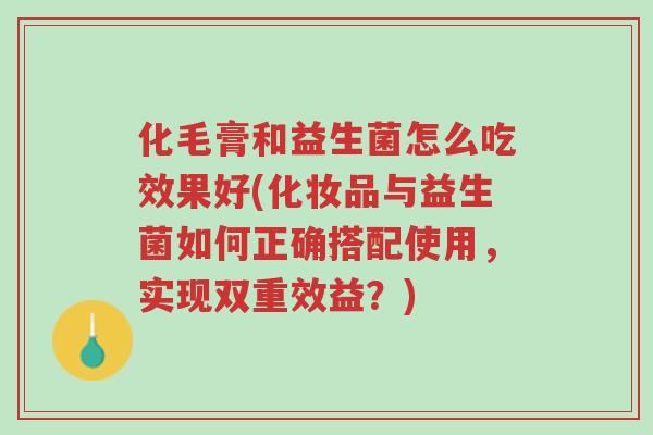 化毛膏和益生菌怎么吃效果好(化妆品与益生菌如何正确搭配使用，实现双重效益？)-第1张图片-超越