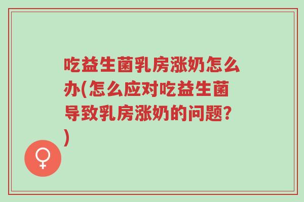 吃益生菌乳房涨奶怎么办(怎么应对吃益生菌导致乳房涨奶的问题?)-第1张图片-超越 吃益生菌乳房涨奶怎么办(怎么应对吃益生菌导致乳房涨奶的问题?)-第1张图片-超越