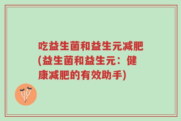 吃益生菌和益生元减肥(益生菌和益生元:健康减肥的有效助手)-第1张图片-超越 吃益生菌和益生元减肥(益生菌和益生元:健康减肥的有效助手)-第1张图片-超越