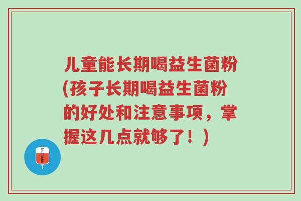 儿童能长期喝益生菌粉(孩子长期喝益生菌粉的好处和注意事项,掌握这几点就够了!)-第1张图片-超越 儿童能长期喝益生菌粉(孩子长期喝益生菌粉的好处和注意事项,掌握这几点就够了!)-第1张图片-超越