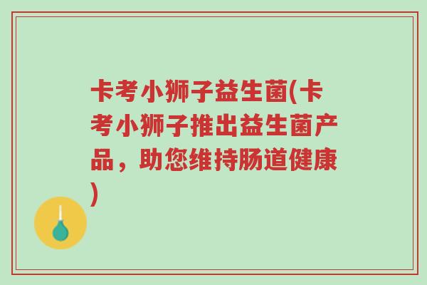 卡考小狮子益生菌(卡考小狮子推出益生菌产品,助您维持肠道健康)-第1张图片-超越 卡考小狮子益生菌(卡考小狮子推出益生菌产品,助您维持肠道健康)-第1张图片-超越