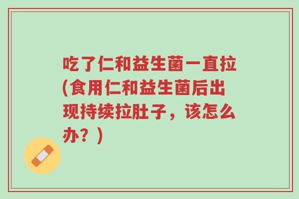 吃了仁和益生菌一直拉(食用仁和益生菌后出现持续拉肚子,该怎么办?)-第1张图片-超越 吃了仁和益生菌一直拉(食用仁和益生菌后出现持续拉肚子,该怎么办?)-第1张图片-超越
