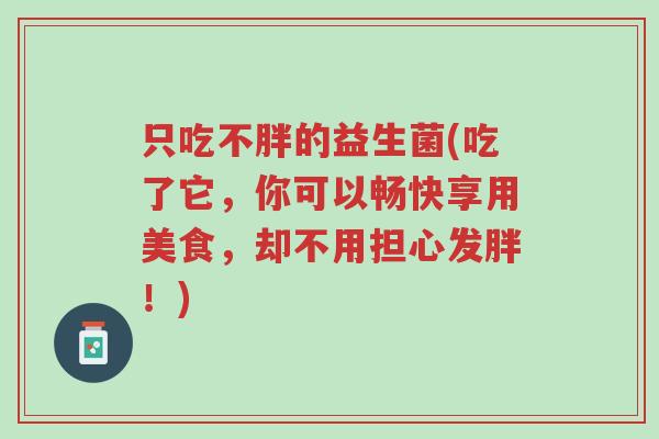 只吃不胖的益生菌(吃了它,你可以畅快享用美食,却不用担心发胖!)-第1张图片-超越 只吃不胖的益生菌(吃了它,你可以畅快享用美食,却不用担心发胖!)-第1张图片-超越