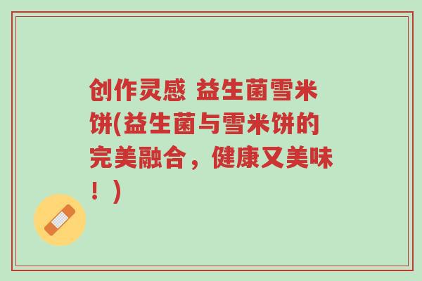 创作灵感 益生菌雪米饼(益生菌与雪米饼的完美融合,健康又美味!)-第1张图片-超越 创作灵感 益生菌雪米饼(益生菌与雪米饼的完美融合,健康又美味!)-第1张图片-超越